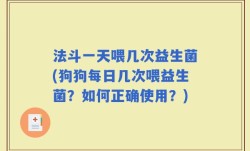 法斗一天喂几次益生菌(狗狗每日几次喂益生菌？如何正确使用？)