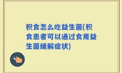 积食怎么吃益生菌(积食患者可以通过食用益生菌缓解症状)