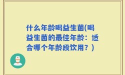 什么年龄喝益生菌(喝益生菌的最佳年龄：适合哪个年龄段饮用？)