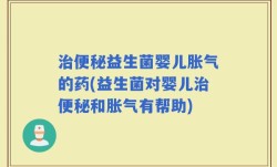 治便秘益生菌婴儿胀气的药(益生菌对婴儿治便秘和胀气有帮助)