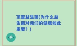 顶置益生菌(为什么益生菌对我们的健康如此重要？)