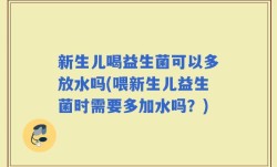 新生儿喝益生菌可以多放水吗(喂新生儿益生菌时需要多加水吗？)