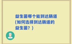 益生菌哪个能到达肠道(如何选择到达肠道的益生菌？)