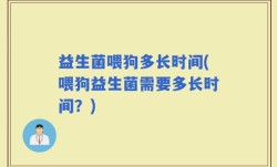 益生菌喂狗多长时间(喂狗益生菌需要多长时间？)