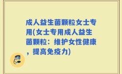成人益生菌颗粒女士专用(女士专用成人益生菌颗粒：维护女性健康，提高免疫力)
