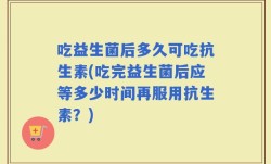 吃益生菌后多久可吃抗生素(吃完益生菌后应等多少时间再服用抗生素？)
