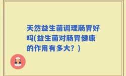 天然益生菌调理肠胃好吗(益生菌对肠胃健康的作用有多大？)