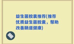 益生菌胶囊推荐(推荐优质益生菌胶囊，帮助改善肠道健康)