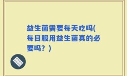 益生菌需要每天吃吗(每日服用益生菌真的必要吗？)
