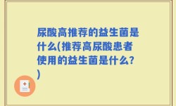 尿酸高推荐的益生菌是什么(推荐高尿酸患者使用的益生菌是什么？)