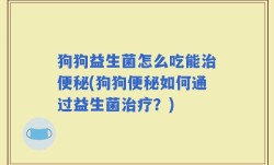 狗狗益生菌怎么吃能治便秘(狗狗便秘如何通过益生菌治疗？)