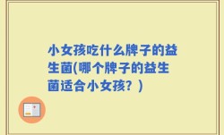 小女孩吃什么牌子的益生菌(哪个牌子的益生菌适合小女孩？)
