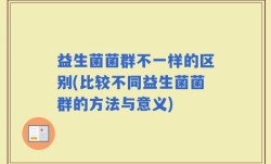 益生菌菌群不一样的区别(比较不同益生菌菌群的方法与意义)