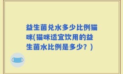 益生菌兑水多少比例猫咪(猫咪适宜饮用的益生菌水比例是多少？)