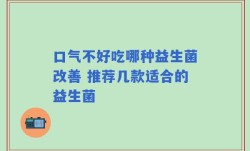 口气不好吃哪种益生菌改善 推荐几款适合的益生菌