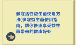 佩寇活性益生菌使用方法(佩寇益生菌使用指南，帮你快速享受益生菌带来的健康好处