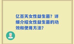 亿百天女性益生菌？详细介绍女性益生菌的功效和使用方法？