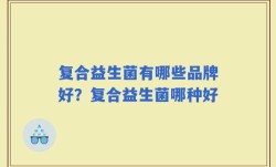复合益生菌有哪些品牌好？复合益生菌哪种好
