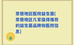 常德地区医院益生菌(常德地区几家值得推荐的益生菌品牌和医院信息)