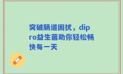 突破肠道困扰，dipro益生菌助你轻松畅快每一天