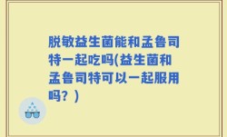 脱敏益生菌能和孟鲁司特一起吃吗(益生菌和孟鲁司特可以一起服用吗？)