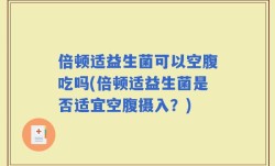 倍顿适益生菌可以空腹吃吗(倍顿适益生菌是否适宜空腹摄入？)