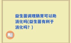 益生菌调理肠胃可以助消化吗(益生菌有利于消化吗？)