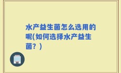水产益生菌怎么选用的呢(如何选择水产益生菌？)