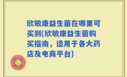 欣敏康益生菌在哪里可买到(欣敏康益生菌购买指南，适用于各大药店及电商平台)