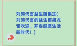 刘涛代言益生菌果冻(刘涛代言的益生菌果冻受欢迎，开启健康生活新时代！)