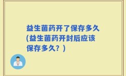 益生菌药开了保存多久(益生菌药开封后应该保存多久？)