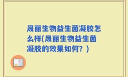 晟丽生物益生菌凝胶怎么样(晟丽生物益生菌凝胶的效果如何？)