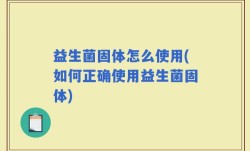 益生菌固体怎么使用(如何正确使用益生菌固体)
