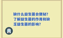 缺什么益生菌会便秘？了解益生菌的作用和缺乏益生菌的影响？