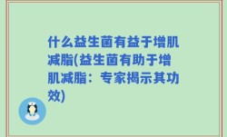 什么益生菌有益于增肌减脂(益生菌有助于增肌减脂：专家揭示其功效)