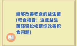 能够改善积食的益生菌(积食福音！这些益生菌轻轻松松帮你改善积食问题)