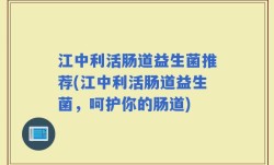 江中利活肠道益生菌推荐(江中利活肠道益生菌，呵护你的肠道)