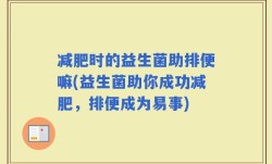 减肥时的益生菌助排便嘛(益生菌助你成功减肥，排便成为易事)