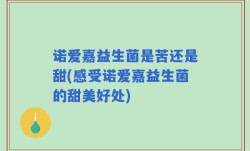 诺爱嘉益生菌是苦还是甜(感受诺爱嘉益生菌的甜美好处)