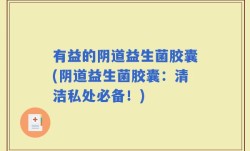 有益的阴道益生菌胶囊(阴道益生菌胶囊：清洁私处必备！)