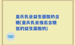 皇氏乳业益生菌酸奶含糖(皇氏乳业推出含糖低的益生菌酸奶)