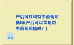 产后可以喝益生菌葡萄糖吗(产后可以饮用益生菌葡萄糖吗？)