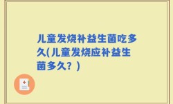 儿童发烧补益生菌吃多久(儿童发烧应补益生菌多久？)