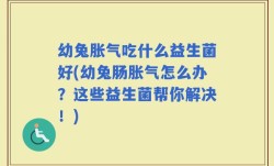幼兔胀气吃什么益生菌好(幼兔肠胀气怎么办？这些益生菌帮你解决！)