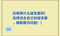 拉稀用什么益生菌好(选择适合自己的益生菌，缓解腹泻问题！)