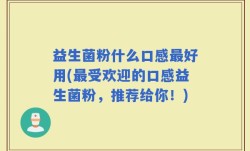 益生菌粉什么口感最好用(最受欢迎的口感益生菌粉，推荐给你！)