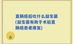 直肠癌后吃什么益生菌(益生菌有助于术后直肠癌患者康复)