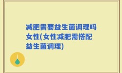 减肥需要益生菌调理吗女性(女性减肥需搭配益生菌调理)