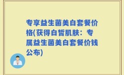 专享益生菌美白套餐价格(获得白皙肌肤：专属益生菌美白套餐价钱公布)