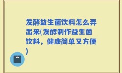 发酵益生菌饮料怎么弄出来(发酵制作益生菌饮料，健康简单又方便)